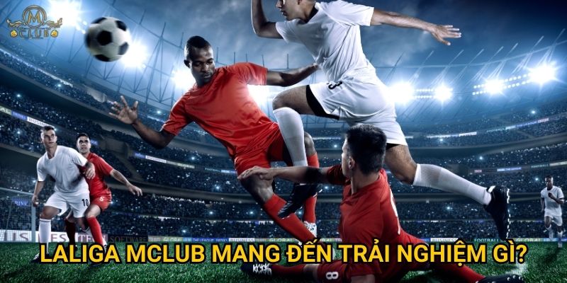 Tại sao cược laliga được đánh giá cao tại Mclub? 3 laliga Mclub mang đến trải nghiệm gì?