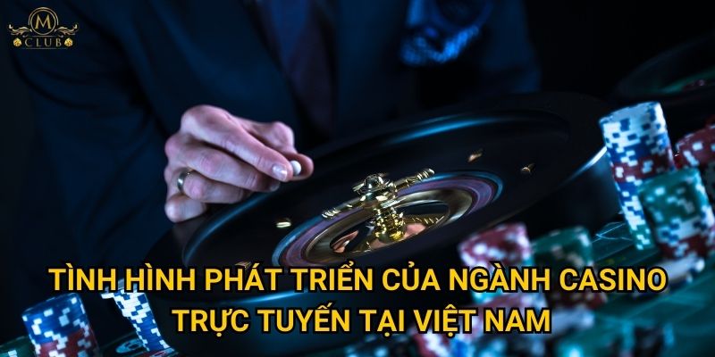 Tình hình phát triển của ngành casino trực tuyến tại Việt Nam