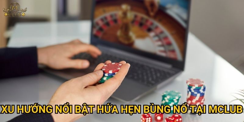 Dự báo xu hướng cá cược Mclub trong thời gian tới ra sao? 3 Xu hướng nổi bật hứa hẹn bùng nổ tại Mclub